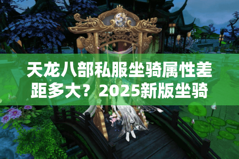 天龙八部私服坐骑属性差距多大?2025新版坐骑养成避坑手册 天龙八部私服坐骑属性差距多大?2025新版坐骑养成避坑手册