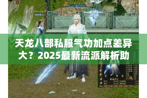 天龙八部私服气功加点差异大？2025最新流派解析助你选对服务器