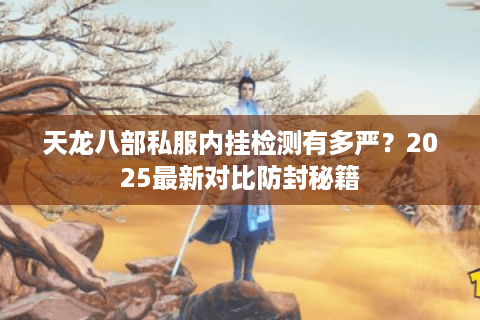 天龙八部私服内挂检测有多严?2025最新对比防封秘籍 天龙八部私服内挂检测有多严?2025最新对比防封秘籍