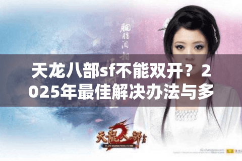 天龙八部sf不能双开?2025年最佳解决办法与多账号管理技巧 天龙八部sf不能双开?2025年最佳解决办法与多账号管理技巧