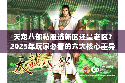 天龙八部私服选新区还是老区?2025年玩家必看的六大核心差异 天龙八部私服选新区还是老区?2025年玩家必看的六大核心差异