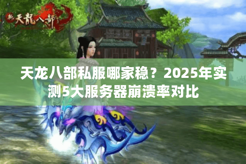 天龙八部私服哪家稳?2025年实测5大服务器崩溃率对比 天龙八部私服哪家稳?2025年实测5大服务器崩溃率对比