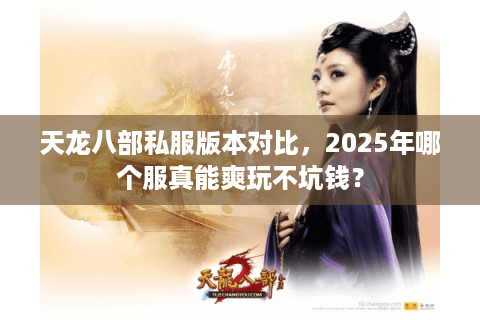 天龙八部私服版本对比，2025年哪个服真能爽玩不坑钱？