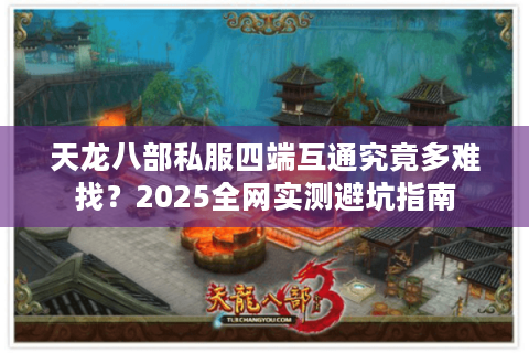 天龙八部私服四端互通究竟多难找?2025全网实测避坑指南 天龙八部私服四端互通究竟多难找?2025全网实测避坑指南