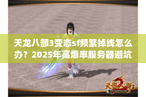 天龙八部3变态sf频繁掉线怎么办?2025年高爆率服务器避坑指南 天龙八部3变态sf频繁掉线怎么办?2025年高爆率服务器避坑指南