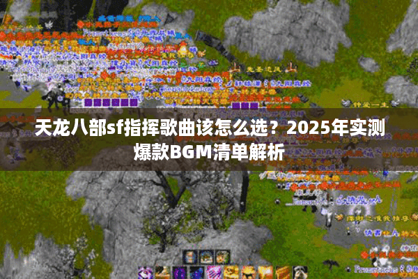 天龙八部sf指挥歌曲该怎么选?2025年实测爆款BGM清单解析 天龙八部sf指挥歌曲该怎么选?2025年实测爆款BGM清单解析
