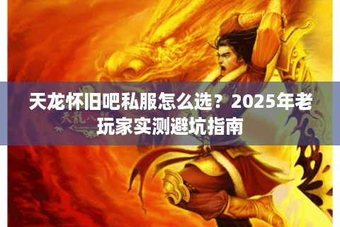 天龙怀旧吧私服怎么选?2025年老玩家实测避坑指南 天龙怀旧吧私服怎么选?2025年老玩家实测避坑指南