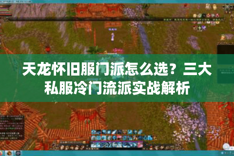 天龙怀旧服门派怎么选？三大私服冷门流派实战解析
