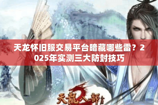天龙怀旧服交易平台暗藏哪些雷?2025年实测三大防封技巧 天龙怀旧服交易平台暗藏哪些雷?2025年实测三大防封技巧