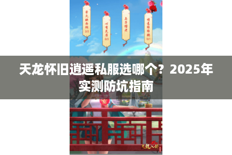 天龙怀旧逍遥私服选哪个?2025年实测防坑指南 天龙怀旧逍遥私服选哪个?2025年实测防坑指南
