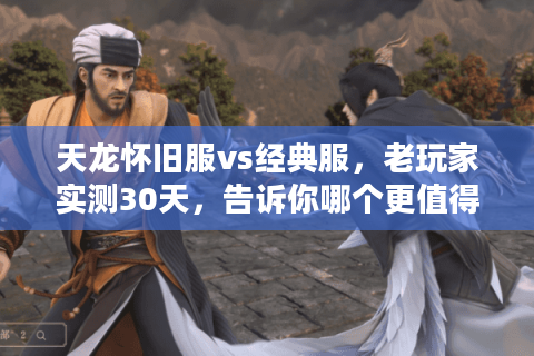 天龙怀旧服vs经典服,老玩家实测30天,告诉你哪个更值得蹲? 天龙怀旧服vs经典服,老玩家实测30天,告诉你哪个更值得蹲?