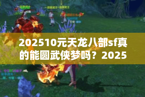 202510元天龙八部sf真的能圆武侠梦吗?2025年实测避坑指南 202510元天龙八部sf真的能圆武侠梦吗?2025年实测避坑指南