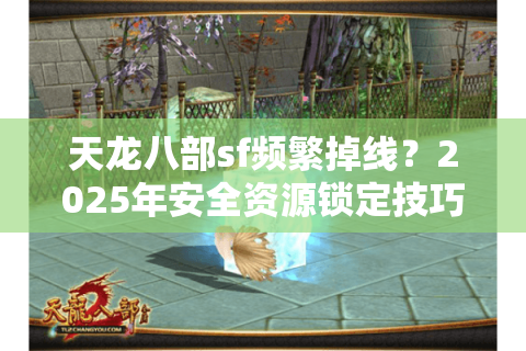 天龙八部sf频繁掉线?2025年安全资源锁定技巧 天龙八部sf频繁掉线?2025年安全资源锁定技巧