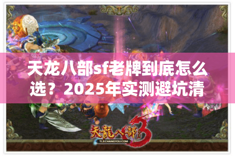 天龙八部sf老牌到底怎么选?2025年实测避坑清单 天龙八部sf老牌到底怎么选?2025年实测避坑清单