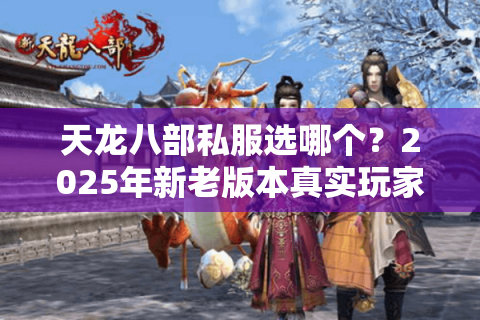 天龙八部私服选哪个?2025年新老版本真实玩家存活率对比 天龙八部私服选哪个?2025年新老版本真实玩家存活率对比