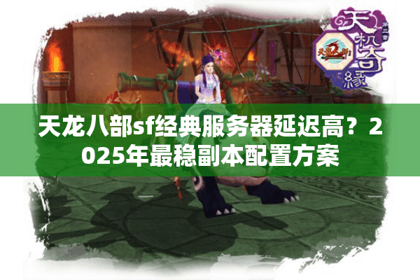 天龙八部sf经典服务器延迟高？2025年最稳副本配置方案