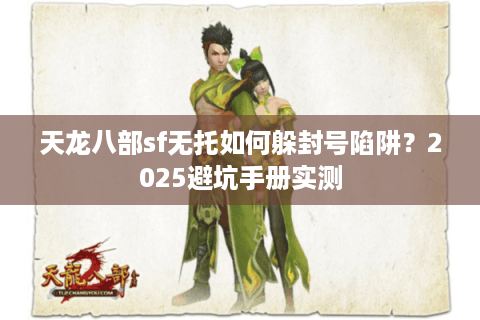 天龙八部sf无托如何躲封号陷阱?2025避坑手册实测 天龙八部sf无托如何躲封号陷阱?2025避坑手册实测