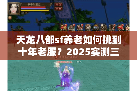 天龙八部sf养老如何挑到十年老服?2025实测三大零门槛避坑法则 天龙八部sf养老如何挑到十年老服?2025实测三大零门槛避坑法则