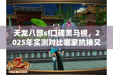 天龙八部sf口碑黑马榜，2025年实测对比哪家抗揍又耐玩？