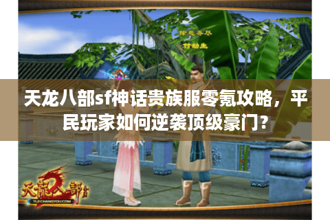 天龙八部sf神话贵族服零氪攻略,平民玩家如何逆袭顶级豪门? 天龙八部sf神话贵族服零氪攻略,平民玩家如何逆袭顶级豪门?