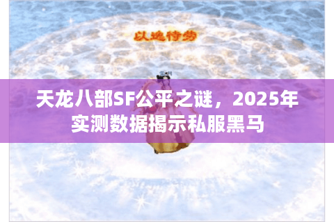 天龙八部SF公平之谜,2025年实测数据揭示私服黑马 天龙八部SF公平之谜,2025年实测数据揭示私服黑马