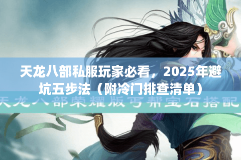 天龙八部私服玩家必看,2025年避坑五步法(附冷门排查清单) 天龙八部私服玩家必看,2025年避坑五步法(附冷门排查清单)