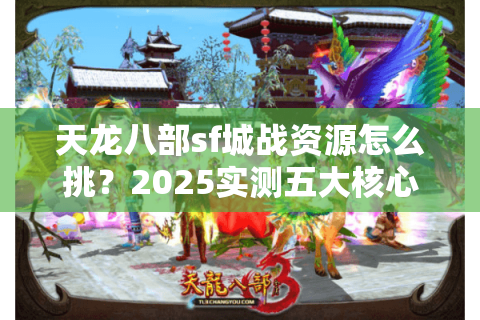 天龙八部sf城战资源怎么挑?2025实测五大核心数据对比 天龙八部sf城战资源怎么挑?2025实测五大核心数据对比
