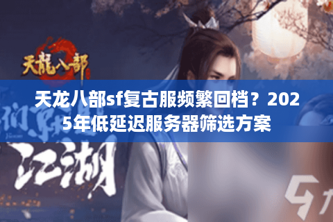 天龙八部sf复古服频繁回档?2025年低延迟服务器筛选方案 天龙八部sf复古服频繁回档?2025年低延迟服务器筛选方案