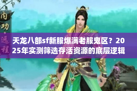 天龙八部sf新服爆满老服鬼区?2025年实测筛选存活资源的底层逻辑 天龙八部sf新服爆满老服鬼区?2025年实测筛选存活资源的底层逻辑
