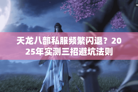 天龙八部私服频繁闪退?2025年实测三招避坑法则 天龙八部私服频繁闪退?2025年实测三招避坑法则