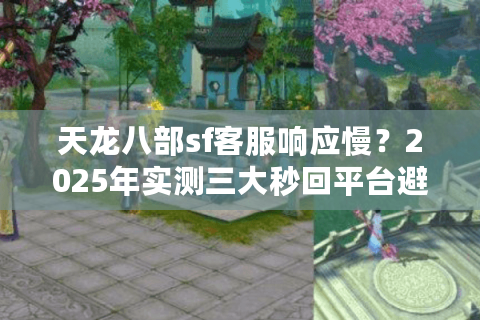 天龙八部sf客服响应慢?2025年实测三大秒回平台避坑攻略 天龙八部sf客服响应慢?2025年实测三大秒回平台避坑攻略
