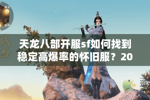 天龙八部开服sf如何找到稳定高爆率的怀旧服？2025年实测推荐