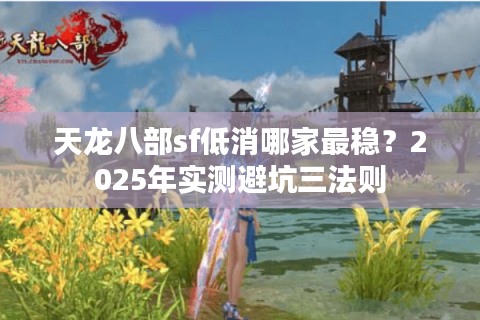 天龙八部sf低消哪家最稳?2025年实测避坑三法则 天龙八部sf低消哪家最稳?2025年实测避坑三法则