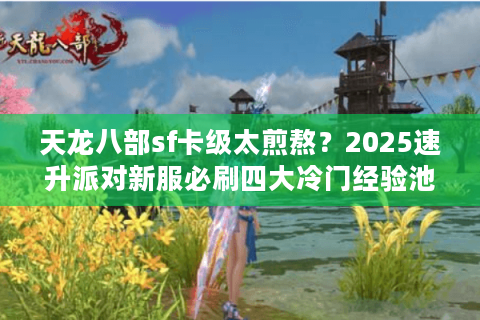 天龙八部sf卡级太煎熬?2025速升派对新服必刷四大冷门经验池 天龙八部sf卡级太煎熬?2025速升派对新服必刷四大冷门经验池