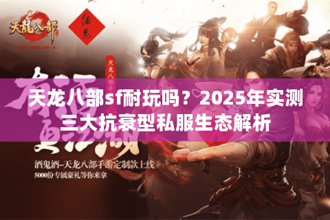 天龙八部sf耐玩吗?2025年实测三大抗衰型私服生态解析 天龙八部sf耐玩吗?2025年实测三大抗衰型私服生态解析