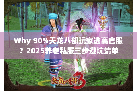 Why 90%天龙八部玩家逃离官服？2025养老私服三步避坑清单