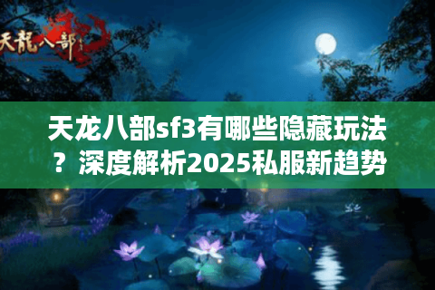 天龙八部sf3有哪些隐藏玩法?深度解析2025私服新趋势 天龙八部sf3有哪些隐藏玩法?深度解析2025私服新趋势