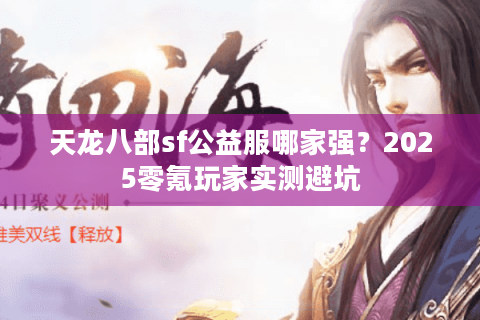 天龙八部sf公益服哪家强？2025零氪玩家实测避坑