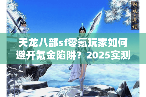 天龙八部sf零氪玩家如何避开氪金陷阱?2025实测避坑指南 天龙八部sf零氪玩家如何避开氪金陷阱?2025实测避坑指南