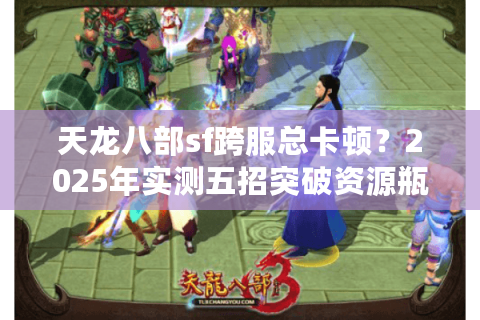 天龙八部sf跨服总卡顿?2025年实测五招突破资源瓶颈 天龙八部sf跨服总卡顿?2025年实测五招突破资源瓶颈