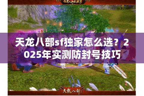 天龙八部sf独家怎么选?2025年实测防封号技巧 天龙八部sf独家怎么选?2025年实测防封号技巧