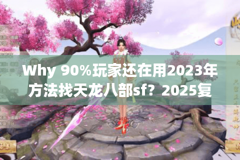 Why 90%玩家还在用2023年方法找天龙八部sf？2025复古服实测避坑清单