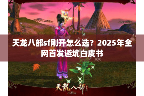 天龙八部sf刚开怎么选？2025年全网首发避坑白皮书