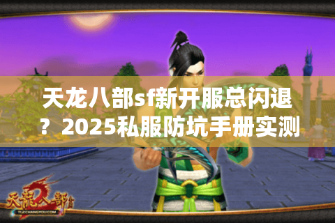 天龙八部sf新开服总闪退?2025私服防坑手册实测有效 天龙八部sf新开服总闪退?2025私服防坑手册实测有效