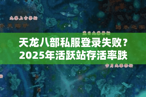 天龙八部私服登录失败?2025年活跃站存活率跌破12%真相 天龙八部私服登录失败?2025年活跃站存活率跌破12%真相