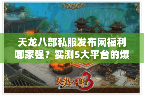 天龙八部私服发布网福利哪家强？实测5大平台的爆率与掉落