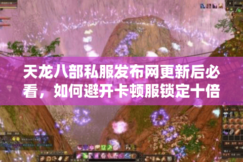 天龙八部私服发布网更新后必看,如何避开卡顿服锁定十倍爆率服 天龙八部私服发布网更新后必看,如何避开卡顿服锁定十倍爆率服