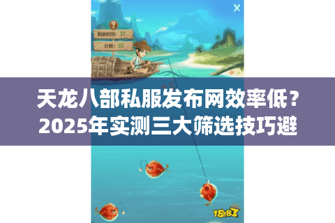 天龙八部私服发布网效率低?2025年实测三大筛选技巧避坑 天龙八部私服发布网效率低?2025年实测三大筛选技巧避坑