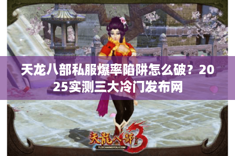 天龙八部私服爆率陷阱怎么破?2025实测三大冷门发布网 天龙八部私服爆率陷阱怎么破?2025实测三大冷门发布网