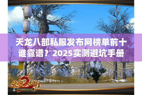 天龙八部私服发布网榜单前十谁靠谱?2025实测避坑手册 天龙八部私服发布网榜单前十谁靠谱?2025实测避坑手册